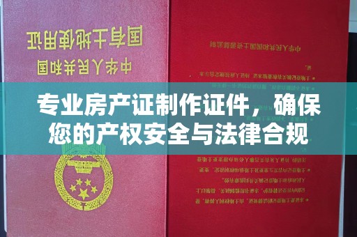 本溪专业房产证制作证件，确保您的产权安全与法律合规