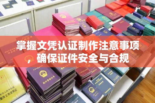 长泰掌握文凭认证制作注意事项，确保证件安全与合规