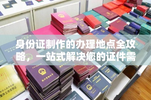 南沙身份证制作的办理地点全攻略，一站式解决您的证件需求